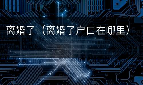 离婚了（离婚了户口在哪里）