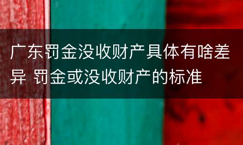 广东罚金没收财产具体有啥差异 罚金或没收财产的标准