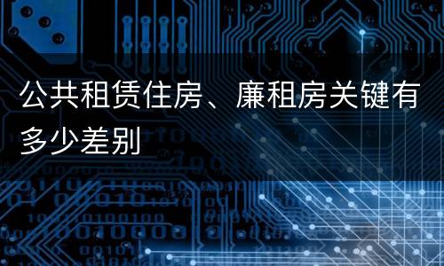 公共租赁住房、廉租房关键有多少差别