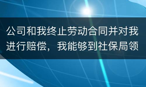 公司和我终止劳动合同并对我进行赔偿，我能够到社保局领失业保险吗