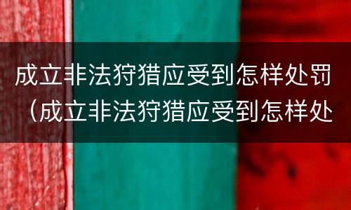成立非法狩猎应受到怎样处罚（成立非法狩猎应受到怎样处罚和处罚）