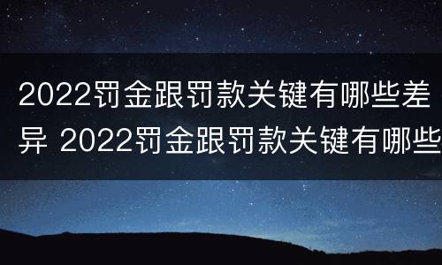 2022罚金跟罚款关键有哪些差异 2022罚金跟罚款关键有哪些差异呢