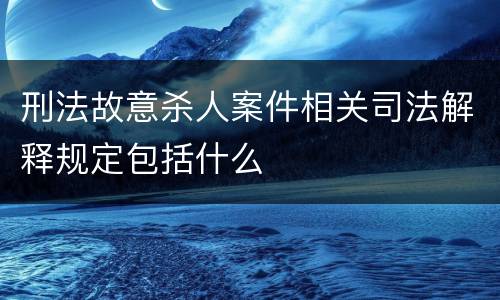 刑法故意杀人案件相关司法解释规定包括什么