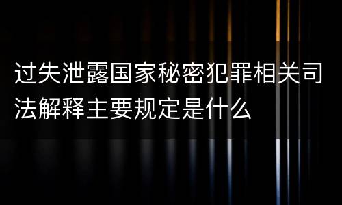 过失泄露国家秘密犯罪相关司法解释主要规定是什么
