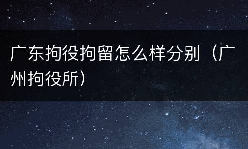 广东拘役拘留怎么样分别（广州拘役所）