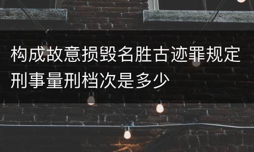 构成故意损毁名胜古迹罪规定刑事量刑档次是多少