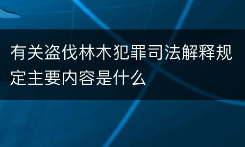 有关盗伐林木犯罪司法解释规定主要内容是什么