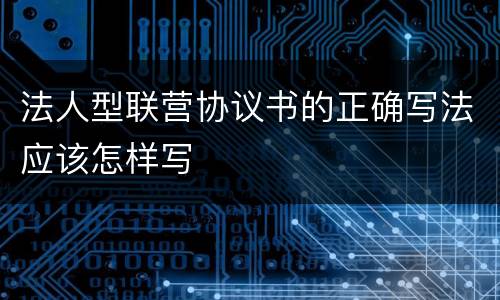 法人型联营协议书的正确写法应该怎样写