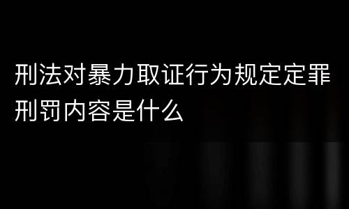 刑法对暴力取证行为规定定罪刑罚内容是什么