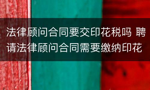 法律顾问合同要交印花税吗 聘请法律顾问合同需要缴纳印花税