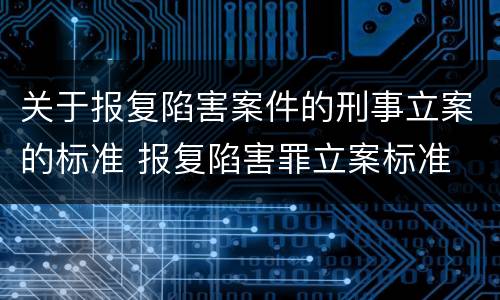 关于报复陷害案件的刑事立案的标准 报复陷害罪立案标准
