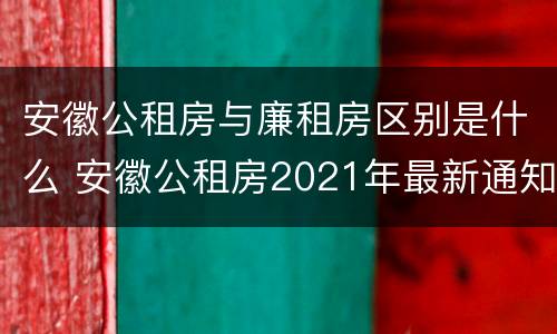 安徽公租房与廉租房区别是什么 安徽公租房2021年最新通知