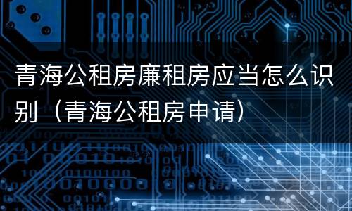 青海公租房廉租房应当怎么识别（青海公租房申请）