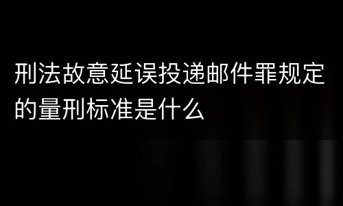 刑法故意延误投递邮件罪规定的量刑标准是什么