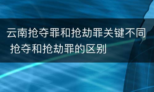 云南抢夺罪和抢劫罪关键不同 抢夺和抢劫罪的区别