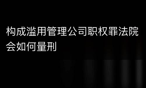 构成滥用管理公司职权罪法院会如何量刑