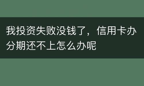 我投资失败没钱了，信用卡办分期还不上怎么办呢