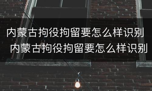 内蒙古拘役拘留要怎么样识别 内蒙古拘役拘留要怎么样识别才能执行