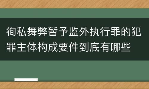 徇私舞弊暂予监外执行罪的犯罪主体构成要件到底有哪些