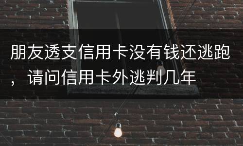 朋友透支信用卡没有钱还逃跑，请问信用卡外逃判几年