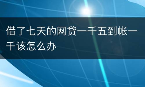 借了七天的网贷一千五到帐一千该怎么办