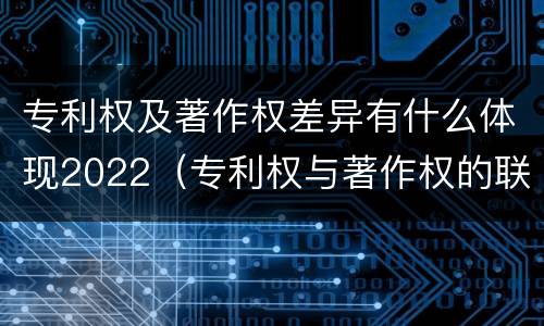 专利权及著作权差异有什么体现2022（专利权与著作权的联系）