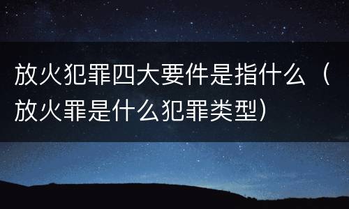 放火犯罪四大要件是指什么（放火罪是什么犯罪类型）