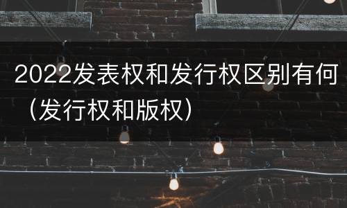 2022发表权和发行权区别有何（发行权和版权）