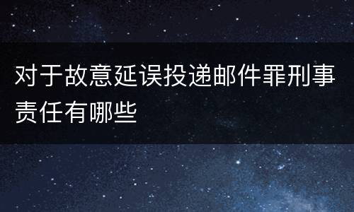 对于故意延误投递邮件罪刑事责任有哪些