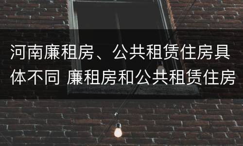 河南廉租房、公共租赁住房具体不同 廉租房和公共租赁住房的区别