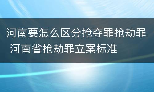 河南要怎么区分抢夺罪抢劫罪 河南省抢劫罪立案标准