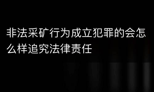非法采矿行为成立犯罪的会怎么样追究法律责任