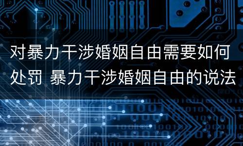 对暴力干涉婚姻自由需要如何处罚 暴力干涉婚姻自由的说法中错误的是什么