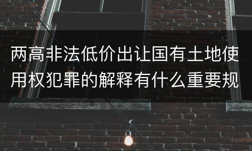 两高非法低价出让国有土地使用权犯罪的解释有什么重要规定
