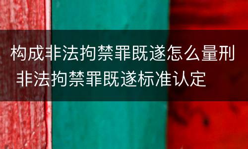 构成非法拘禁罪既遂怎么量刑 非法拘禁罪既遂标准认定