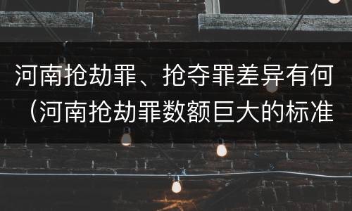 河南抢劫罪、抢夺罪差异有何（河南抢劫罪数额巨大的标准）