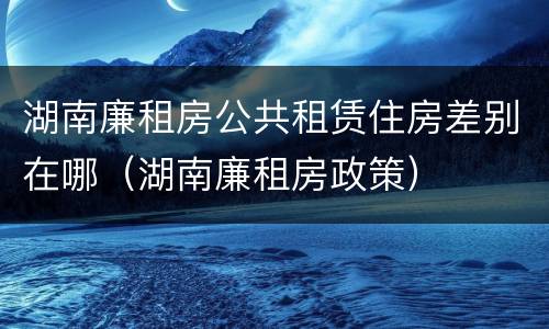 湖南廉租房公共租赁住房差别在哪（湖南廉租房政策）