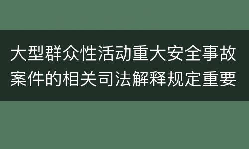 大型群众性活动重大安全事故案件的相关司法解释规定重要内容是什么