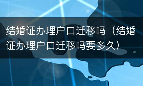 结婚证办理户口迁移吗（结婚证办理户口迁移吗要多久）