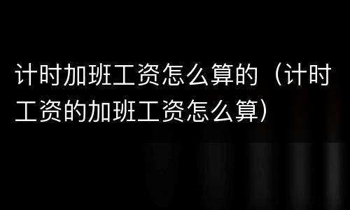 计时加班工资怎么算的（计时工资的加班工资怎么算）