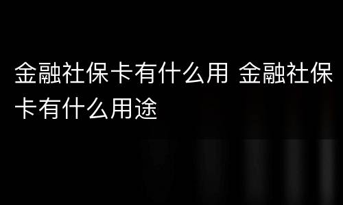 金融社保卡有什么用 金融社保卡有什么用途