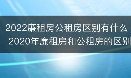 2022廉租房公租房区别有什么 2020年廉租房和公租房的区别