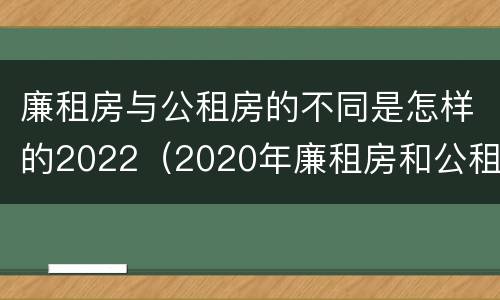 廉租房与公租房的不同是怎样的2022（2020年廉租房和公租房的区别）