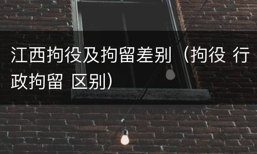 江西拘役及拘留差别（拘役 行政拘留 区别）