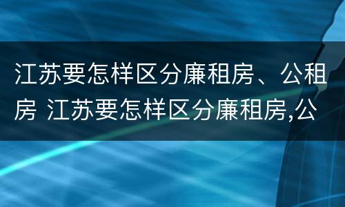 江苏要怎样区分廉租房、公租房 江苏要怎样区分廉租房,公租房呢