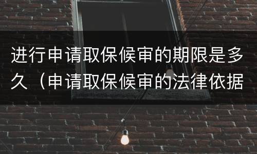 进行申请取保候审的期限是多久（申请取保候审的法律依据）