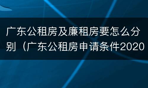 广东公租房及廉租房要怎么分别（广东公租房申请条件2020）