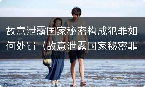 故意泄露国家秘密构成犯罪如何处罚（故意泄露国家秘密罪是不是危害国家的犯罪）