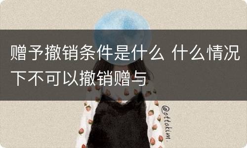 赠予撤销条件是什么 什么情况下不可以撤销赠与