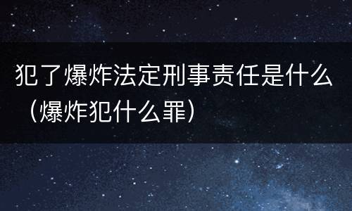 犯了爆炸法定刑事责任是什么（爆炸犯什么罪）